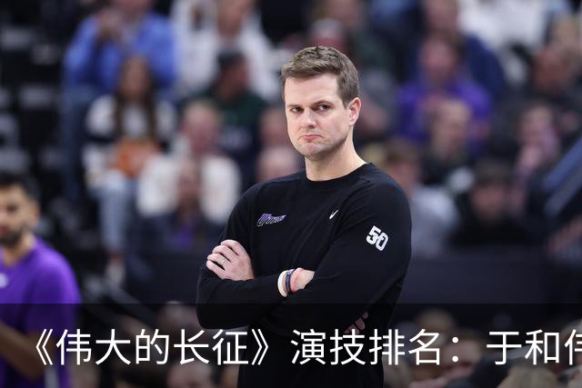 《伟大的长征》演技排名：于和伟第2，王劲松第3，榜首实至名归