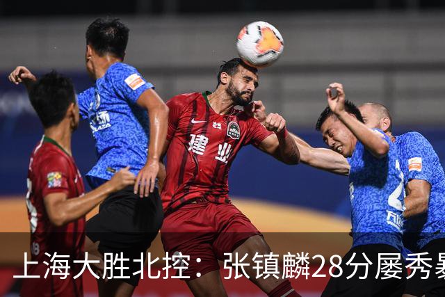 上海大胜北控：张镇麟28分屡秀暴扣 廖三宁34+5+4创生涯纪录