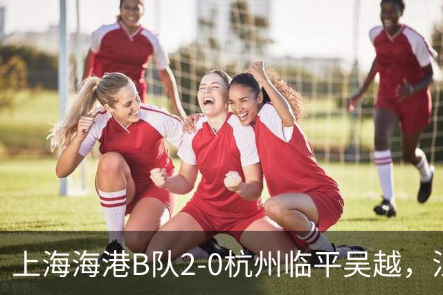 上海海港B队2-0杭州临平吴越，汪照普凌空斩，杨黔东建功