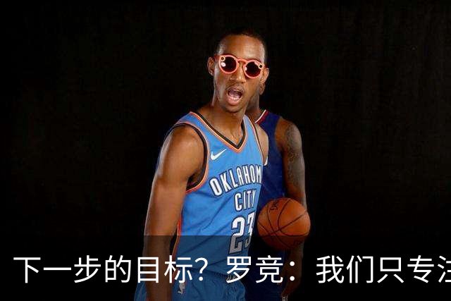 下一步的目标？罗竞：我们只专注于自己，其他的没有什么