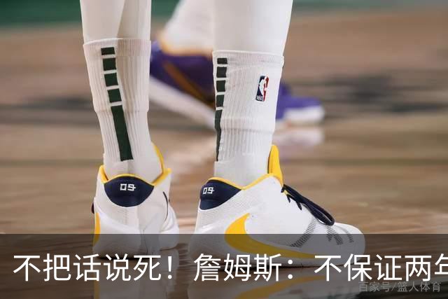 不把话说死！詹姆斯：不保证两年800万合同到期就退役