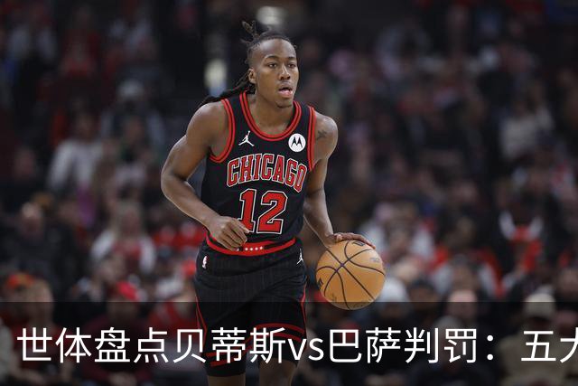 世体盘点贝蒂斯vs巴萨判罚：五大争议瞬间，双方各执一词