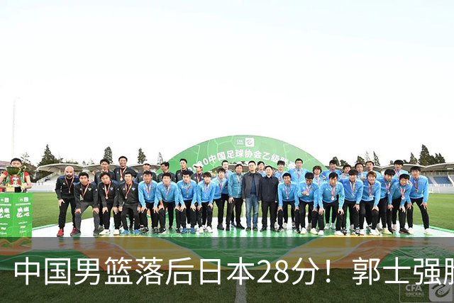 中国男篮落后日本28分！郭士强脸色铁青+低头无奈，陷入绝境