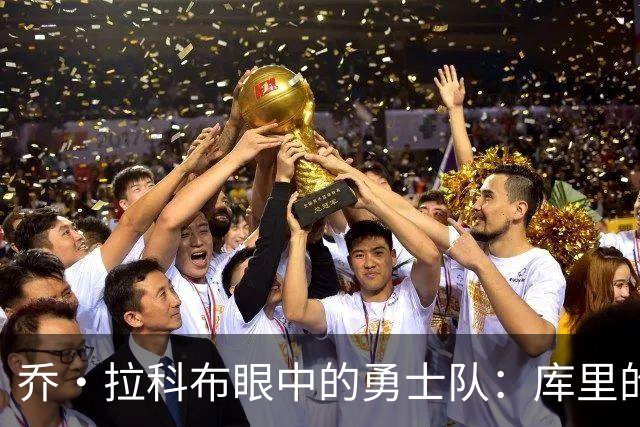 乔·拉科布眼中的勇士队：库里的牺牲、薪金空间与未来走向
