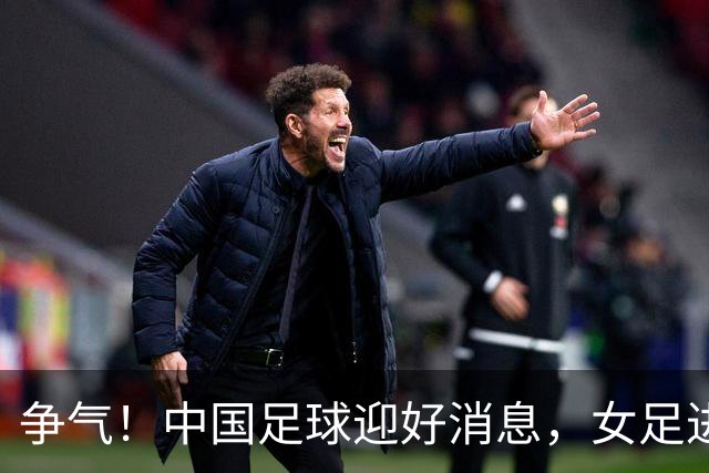 争气！中国足球迎好消息，女足进八强创最好成绩，男足海湾杯剑指决赛
