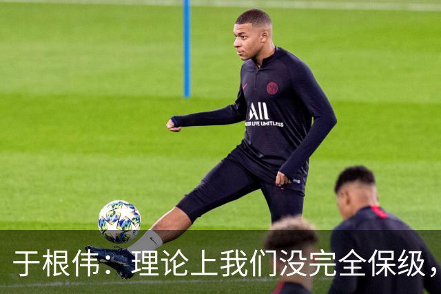 于根伟：理论上我们没完全保级，高兴之余要打好最后两场比赛