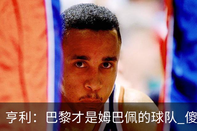 亨利：巴黎才是姆巴佩的球队 傻瓜才不明白这一点