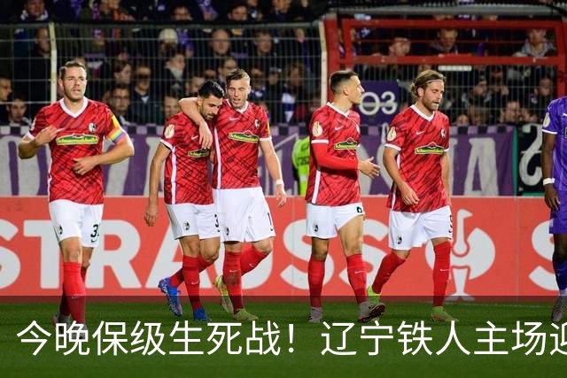 今晚保级生死战！辽宁铁人主场迎战武汉三镇，一战将改写保级格局