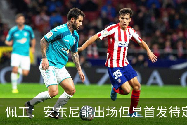 佩工：安东尼能出场但是首发待定；欧冠面对谁都要有信心争胜