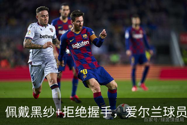 佩戴黑纱+拒绝握手，爱尔兰球员在以色列国歌奏响时低头静默