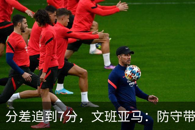 分差追到7分，文班亚马：防守带动了进攻