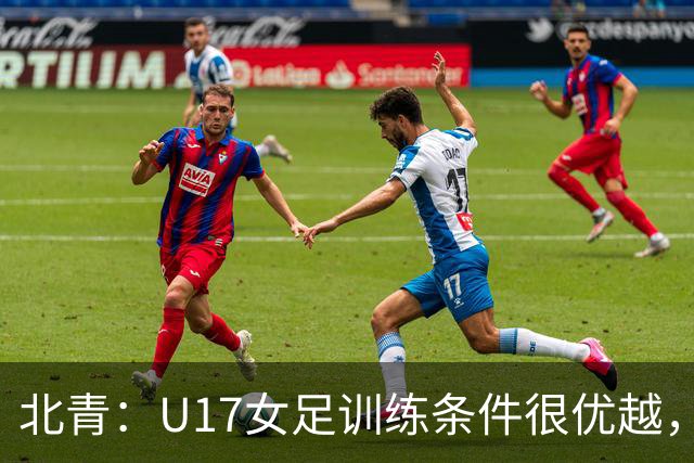 北青：U17女足训练条件很优越，状态良好，力争世少赛开门红