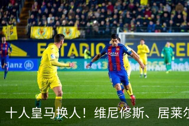 十人皇马换人！维尼修斯、居莱尔被换下，迪奥曼德、吕迪格登场