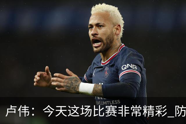 卢伟：今天这场比赛非常精彩 防守是我们取胜的关键