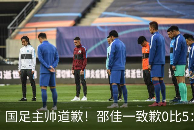 国足主帅道歉！邵佳一致歉0比5：责任在我 年轻教练也会犯错