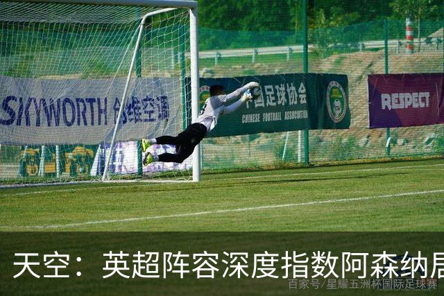 天空：英超阵容深度指数阿森纳居榜首，竞技深度分项榜单排名第一