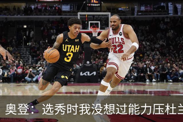 奥登：选秀时我没想过能力压杜兰特当状元 本想重返大学