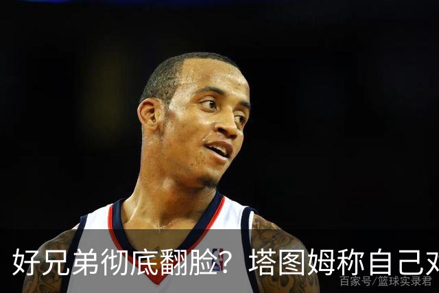 好兄弟彻底翻脸？塔图姆称自己对布朗交易不知情 后者公开指责他撒谎