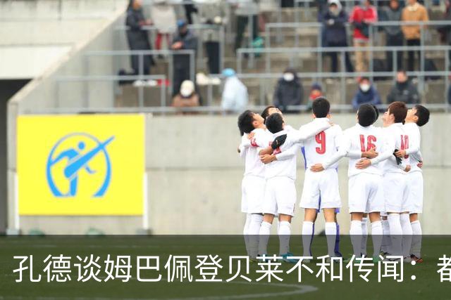 孔德谈姆巴佩登贝莱不和传闻：都是成年人，真有问题也能自行解决
