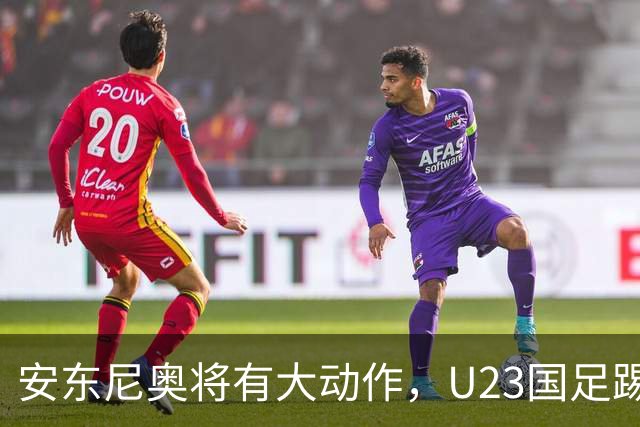 安东尼奥将有大动作，U23国足踢伊朗的比赛首发，或进行调整