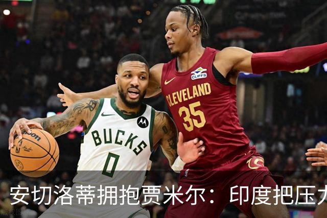 安切洛蒂拥抱贾米尔：印度把压力变快乐，结果不在我们手里