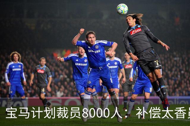 宝马计划裁员8000人：补偿太香员工竟抢着走
