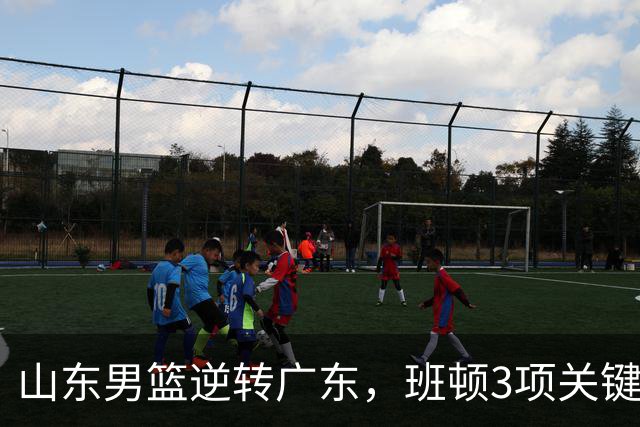 山东男篮逆转广东，班顿3项关键数据领跑全队，无愧持球大核