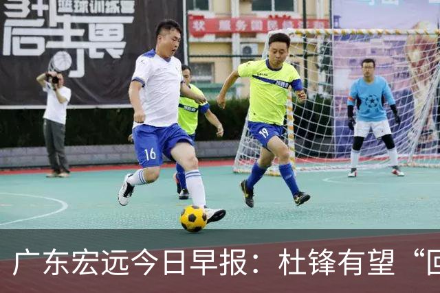 广东宏远今日早报：杜锋有望“回归”？陈海涛最该补的是总经理！