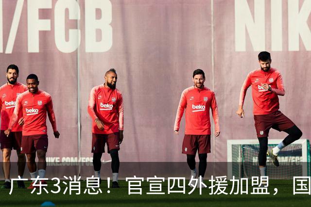 广东3消息！官宣四外援加盟，国青主力被挖角，杜锋杨鸣罕见联手