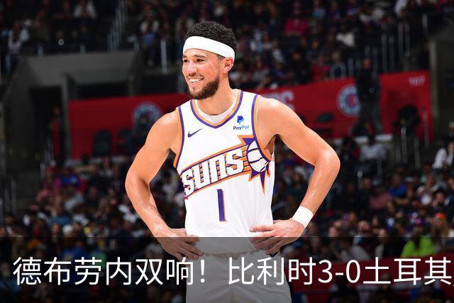 德布劳内双响！比利时3-0土耳其 卢卡库替补建功卢克巴基奥两中框