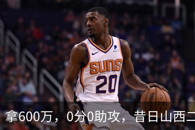 拿600万，0分0助攻，昔日山西二当家本赛季结束或被扫地出门？