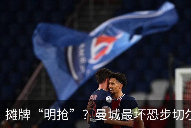 摊牌“明抢”？曼城最坏恐步切尔西后尘