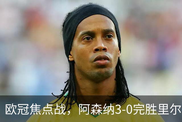 欧冠焦点战，阿森纳3-0完胜里尔。