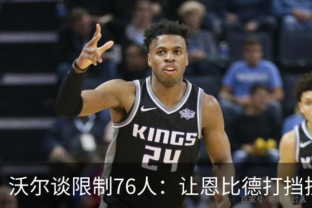 沃尔谈限制76人：让恩比德打挡拆，逼他们证明三分