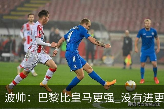 波帅：巴黎比皇马更强 没有进更多球是一大遗憾