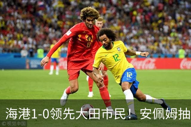 海港1-0领先大田市民！安佩姆抽射连场破门，维塔尔送倒三角