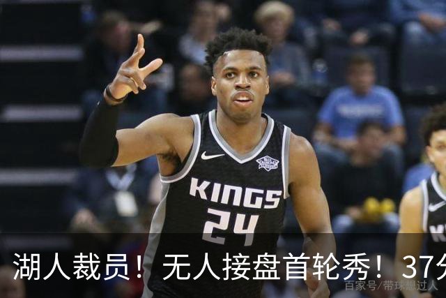湖人裁员！无人接盘首轮秀！37分神射手！湖人值得吗？