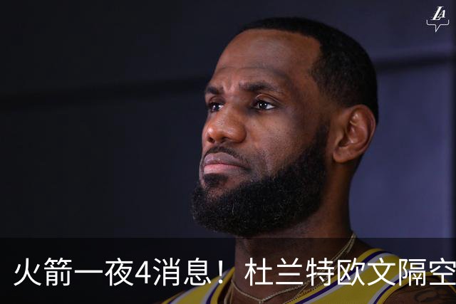 火箭一夜4消息！杜兰特欧文隔空互夸，斯马特接班狄龙+桑顿争轮换