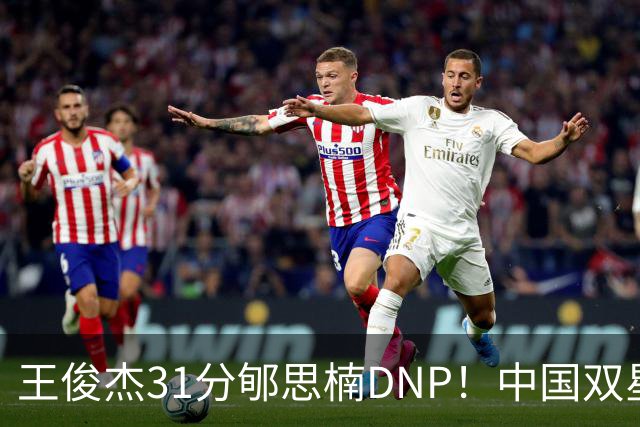 王俊杰31分郇思楠DNP！中国双星境遇两重天 周琦接班人明年会更难