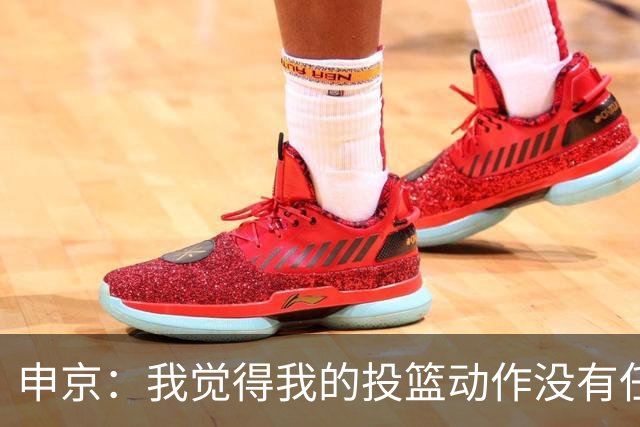 申京：我觉得我的投篮动作没有任何问题 问题全在我的心态上