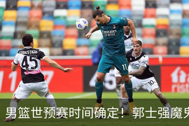 男篮世预赛时间确定！郭士强魔鬼集训让日本笑掉大牙：30天备战两场球？