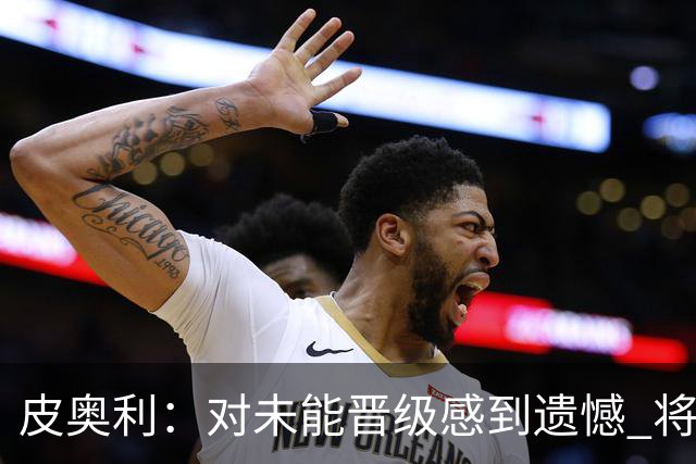 皮奥利：对未能晋级感到遗憾 将吸取教训专注联赛