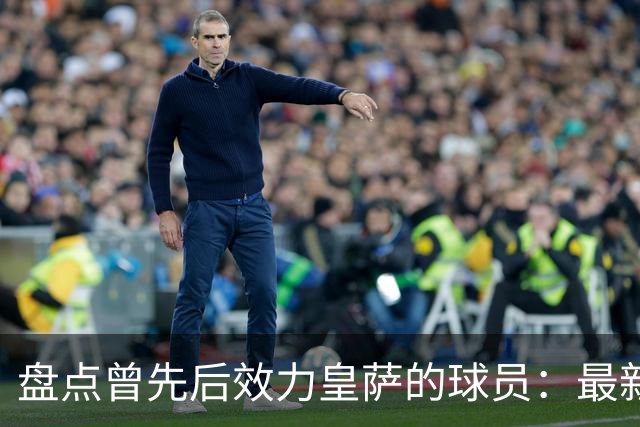 盘点曾先后效力皇萨的球员：最新一位是库库，大罗、恩里克在列