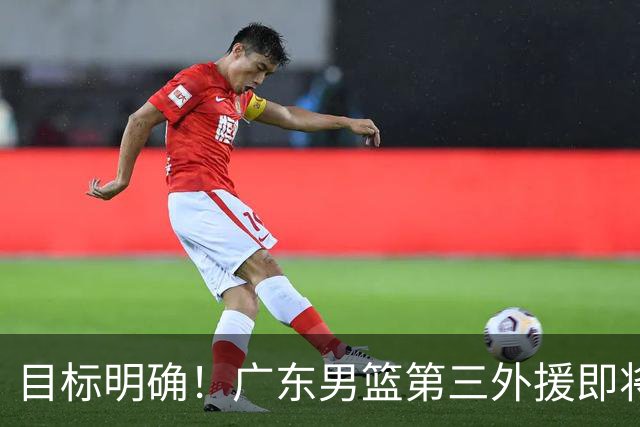 目标明确！广东男篮第三外援即将确定，NBA训练营结束后直接出手