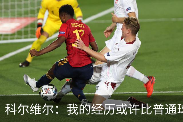 科尔维尔：我的经历或许比普通球员生涯遇到的还多，但这帮助了我