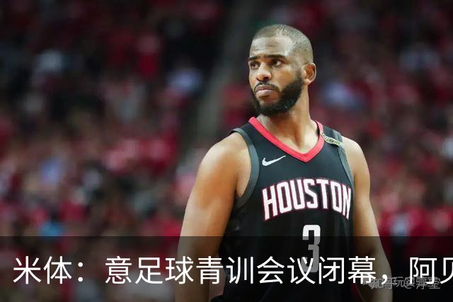 米体：意足球青训会议闭幕，阿贝特强调长期规划与体系协同