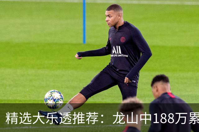 精选大乐透推荐：龙山中188万累擒1820万！