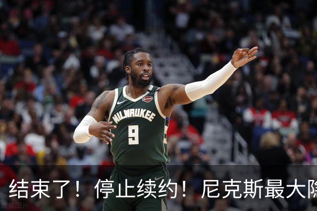 结束了！停止续约！尼克斯最大隐患出现？