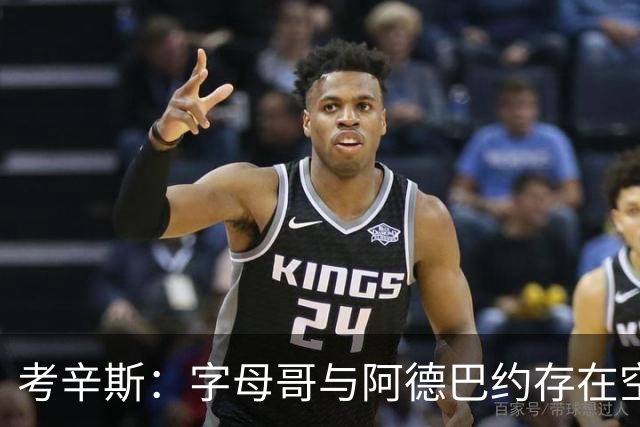 考辛斯：字母哥与阿德巴约存在空间问题，欧文能帮热火