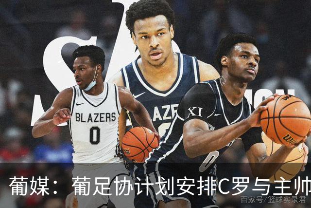 葡媒：葡足协计划安排C罗与主帅会面，希望他回国家队+能体面谢幕